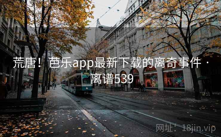 荒唐!芭乐app最新下载的离奇事件 · 离谱539 第1张 荒唐!芭乐app最新下载的离奇事件 · 离谱539 第1张