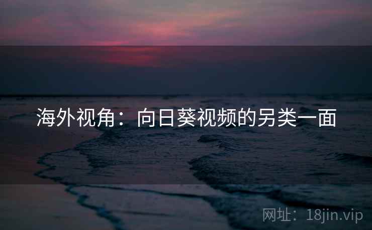 海外视角：向日葵视频的另类一面