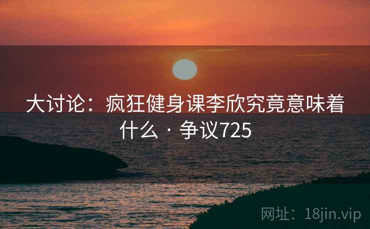 大讨论:疯狂健身课李欣究竟意味着什么 · 争议725 第2张 大讨论:疯狂健身课李欣究竟意味着什么 · 争议725 第2张