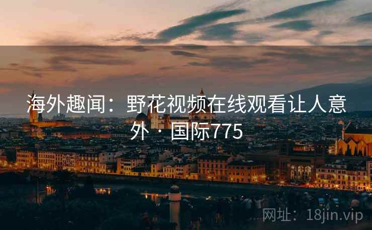 海外趣闻：野花视频在线观看让人意外 · 国际775
