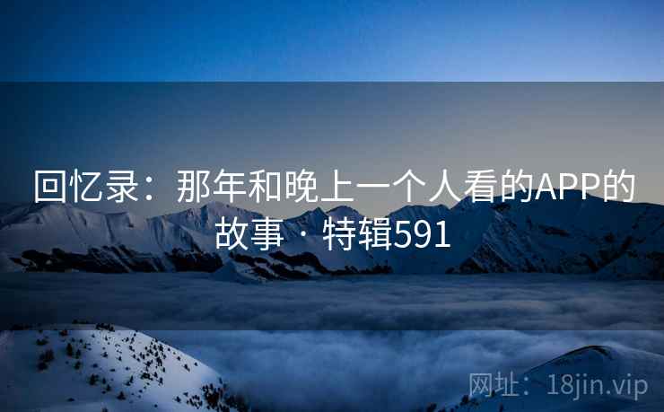 回忆录:那年和晚上一个人看的APP的故事 · 特辑591 第2张 回忆录:那年和晚上一个人看的APP的故事 · 特辑591 第2张