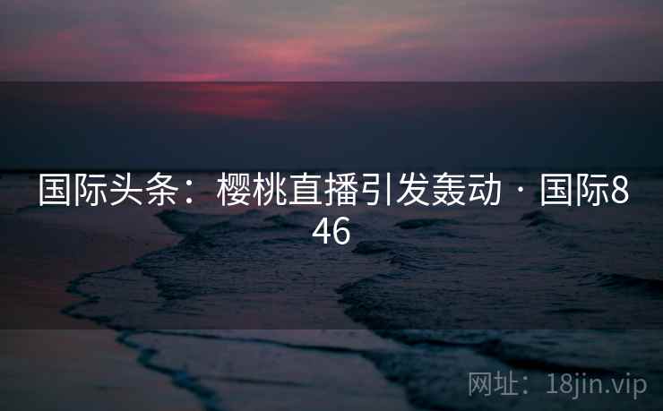 国际头条:樱桃直播引发轰动 · 国际846 第2张 国际头条:樱桃直播引发轰动 · 国际846 第2张