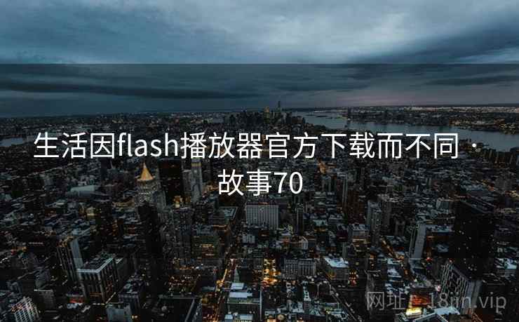 生活因flash播放器官方下载而不同 · 故事70 第1张 生活因flash播放器官方下载而不同 · 故事70 第1张