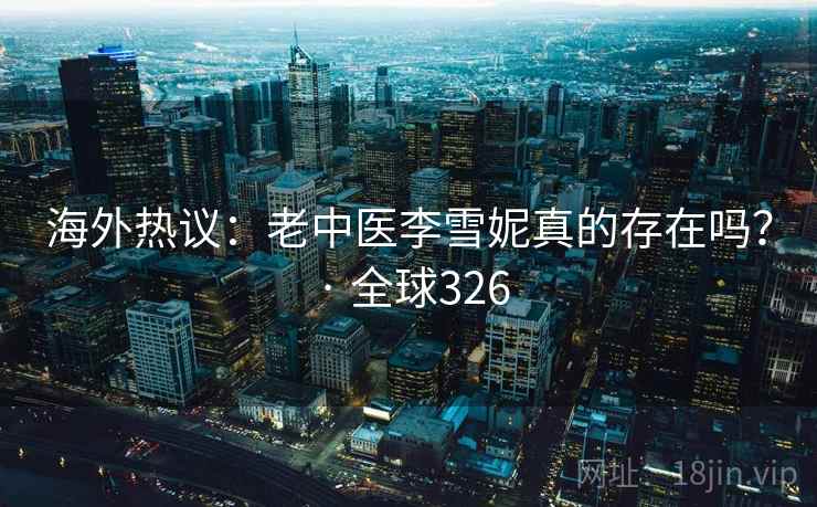 海外热议：老中医李雪妮真的存在吗？ · 全球326