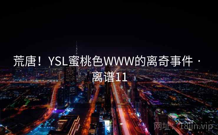 荒唐！YSL蜜桃色WWW的离奇事件 · 离谱11  第1张