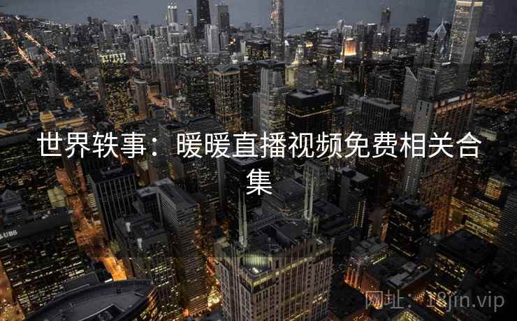 世界轶事:暖暖直播视频免费相关合集 第2张 世界轶事:暖暖直播视频免费相关合集 第2张