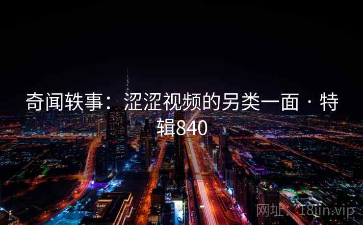 奇闻轶事：涩涩视频的另类一面 · 特辑840