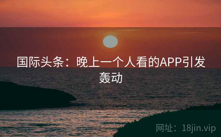 国际头条：晚上一个人看的APP引发轰动  第1张