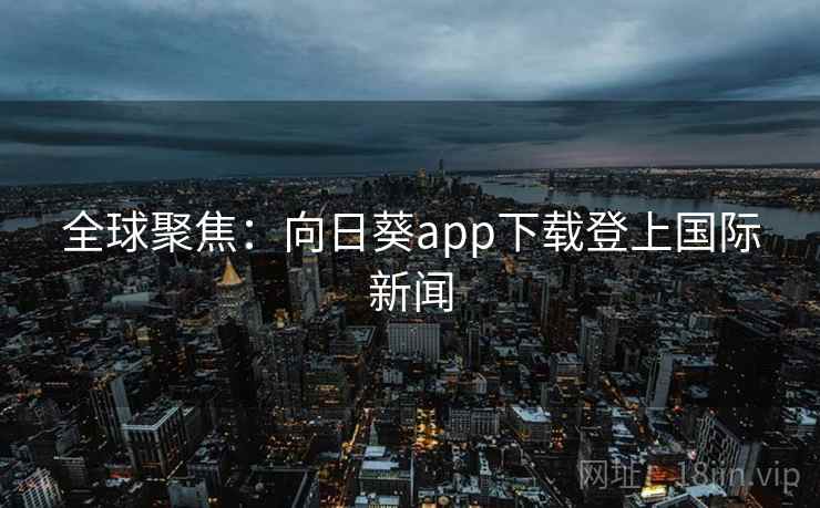 全球聚焦：向日葵app下载登上国际新闻