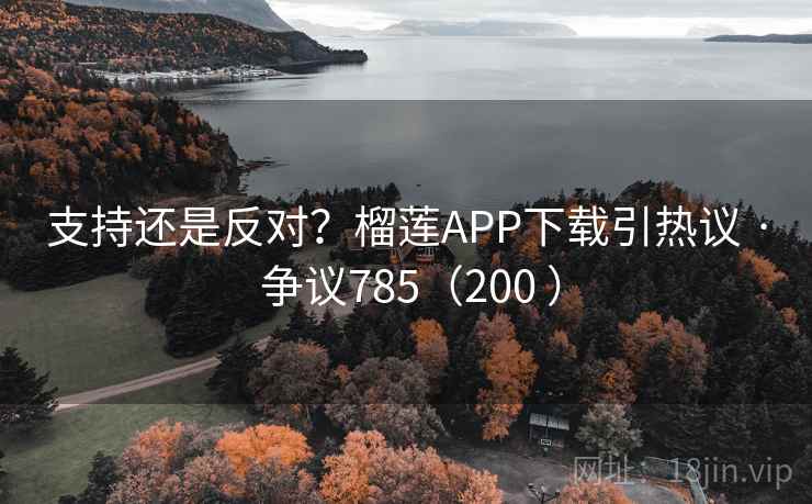 支持还是反对？榴莲APP下载引热议 · 争议785（200 ）