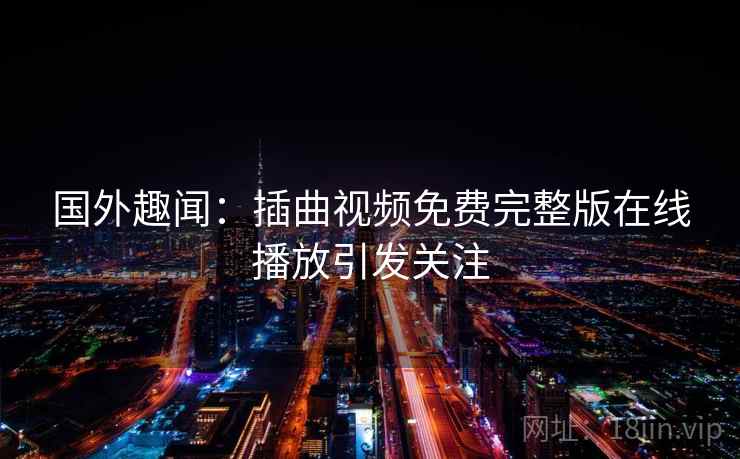 国外趣闻:插曲视频免费完整版在线播放引发关注 第2张 国外趣闻:插曲视频免费完整版在线播放引发关注 第2张
