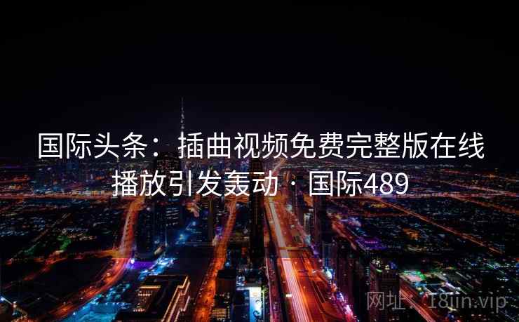 国际头条：插曲视频免费完整版在线播放引发轰动 · 国际489