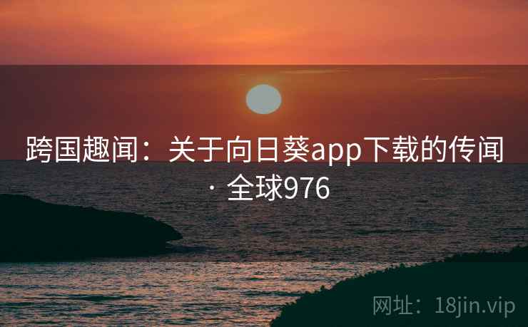 跨国趣闻：关于向日葵app下载的传闻 · 全球976