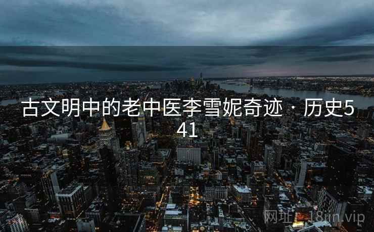 古文明中的老中医李雪妮奇迹 · 历史541 第1张 古文明中的老中医李雪妮奇迹 · 历史541 第1张