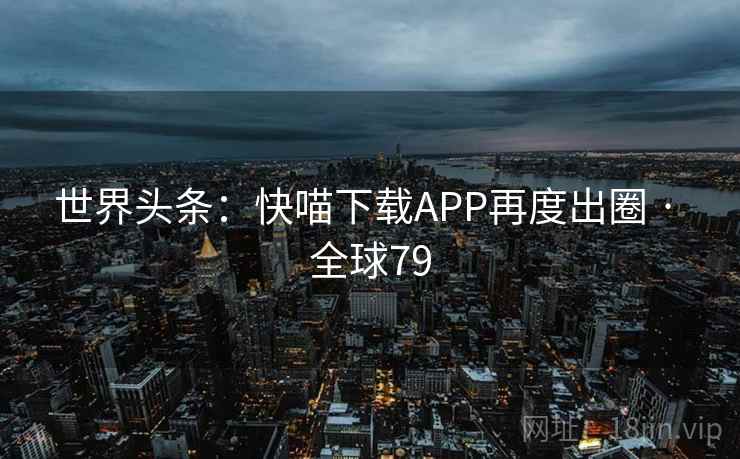 世界头条：快喵下载APP再度出圈 · 全球79