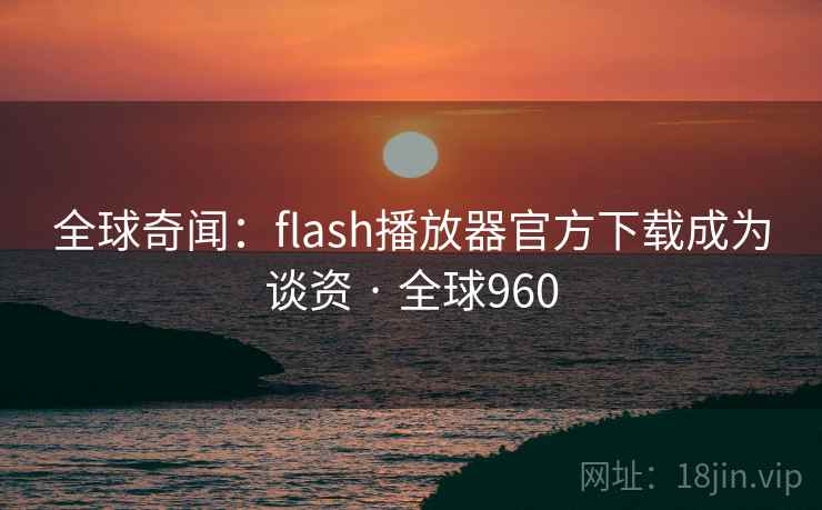全球奇闻：flash播放器官方下载成为谈资 · 全球960