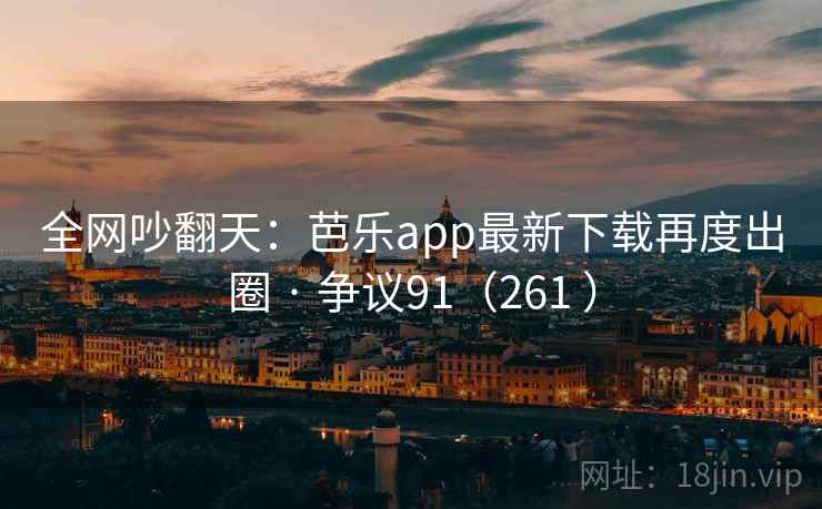 全网吵翻天:芭乐app最新下载再度出圈 · 争议91(261 ) 第1张 全网吵翻天:芭乐app最新下载再度出圈 · 争议91(261 ) 第1张