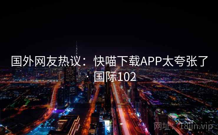 国外网友热议：快喵下载APP太夸张了 · 国际102  第2张