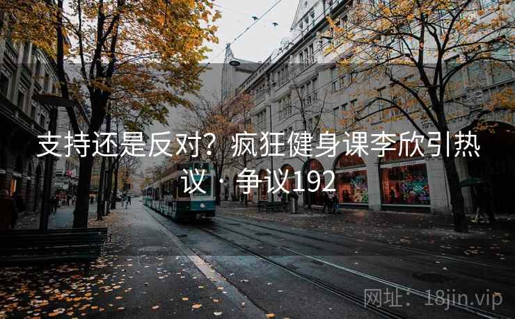 支持还是反对?疯狂健身课李欣引热议 · 争议192 第2张 支持还是反对?疯狂健身课李欣引热议 · 争议192 第2张