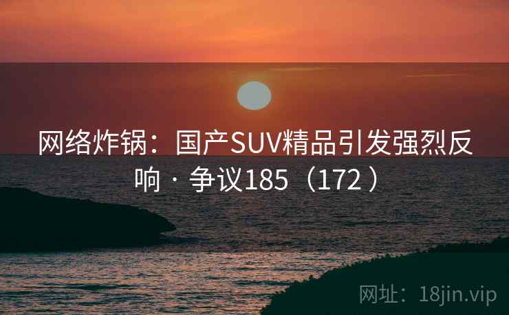 网络炸锅:国产SUV精品引发强烈反响 · 争议185(172 ) 第1张 网络炸锅:国产SUV精品引发强烈反响 · 争议185(172 ) 第1张