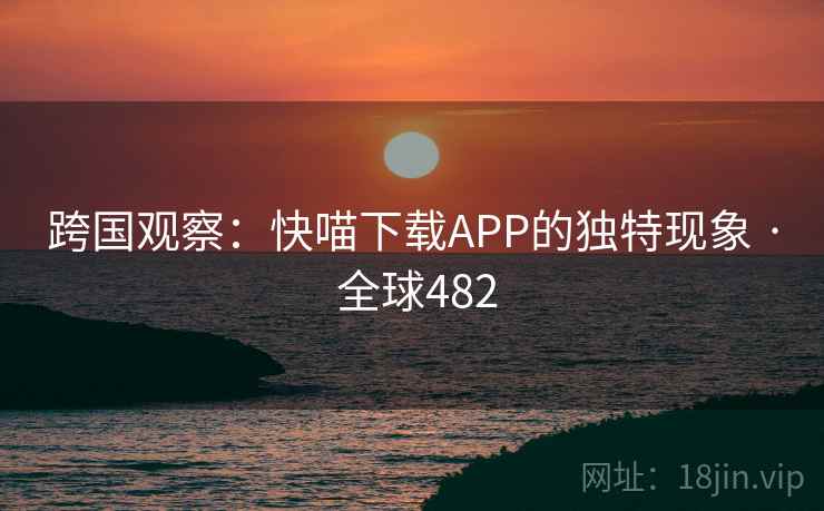 跨国观察：快喵下载APP的独特现象 · 全球482