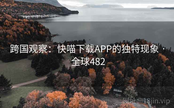 跨国观察：快喵下载APP的独特现象 · 全球482  第2张