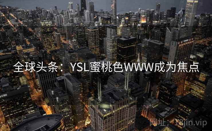 全球头条:YSL蜜桃色WWW成为焦点 第1张 全球头条:YSL蜜桃色WWW成为焦点 第1张