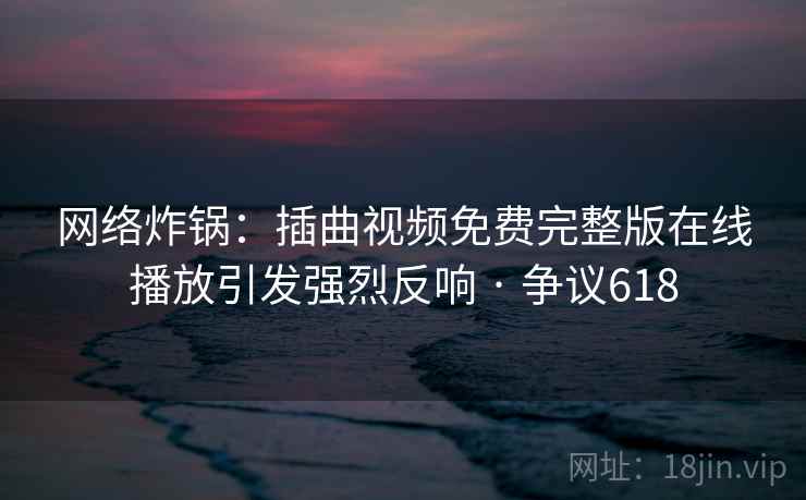 网络炸锅:插曲视频免费完整版在线播放引发强烈反响 · 争议618 第1张 网络炸锅:插曲视频免费完整版在线播放引发强烈反响 · 争议618 第1张