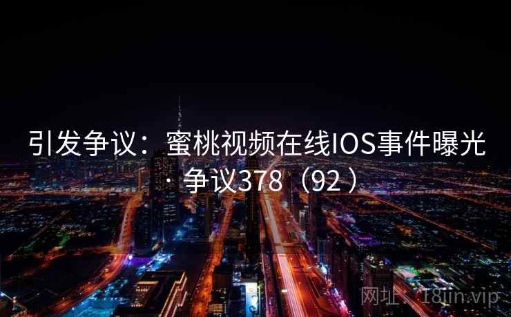 引发争议:蜜桃视频在线IOS事件曝光 · 争议378(92 ) 第1张 引发争议:蜜桃视频在线IOS事件曝光 · 争议378(92 ) 第1张