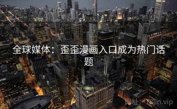 全球媒体:歪歪漫画入口成为热门话题 第1张 全球媒体:歪歪漫画入口成为热门话题 第1张