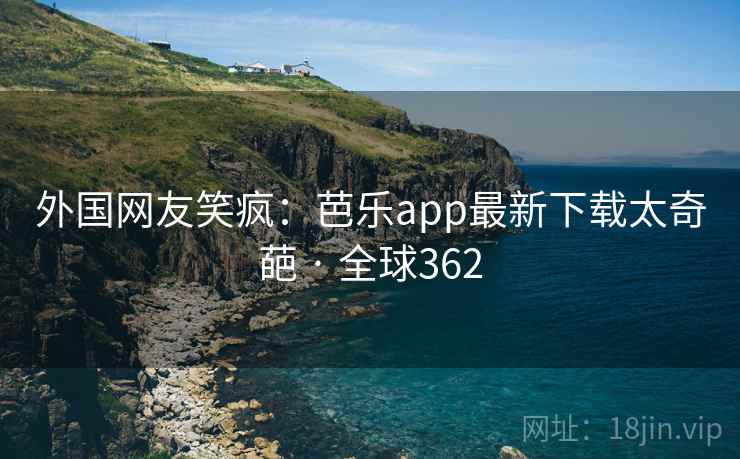 外国网友笑疯:芭乐app最新下载太奇葩 · 全球362 第1张 外国网友笑疯:芭乐app最新下载太奇葩 · 全球362 第1张