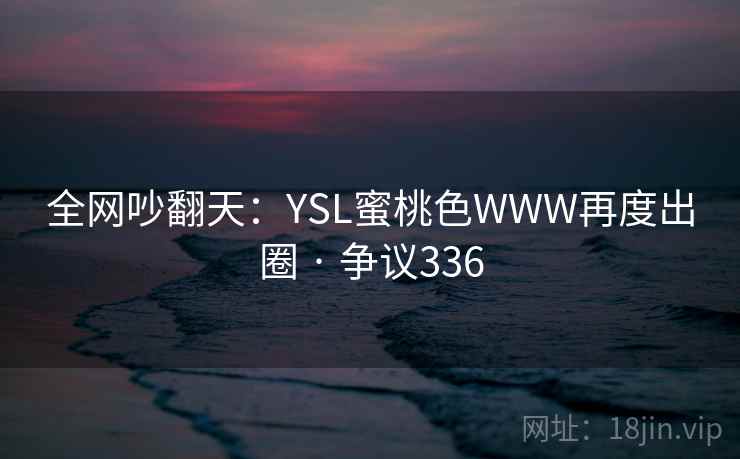 全网吵翻天:YSL蜜桃色WWW再度出圈 · 争议336 第2张 全网吵翻天:YSL蜜桃色WWW再度出圈 · 争议336 第2张