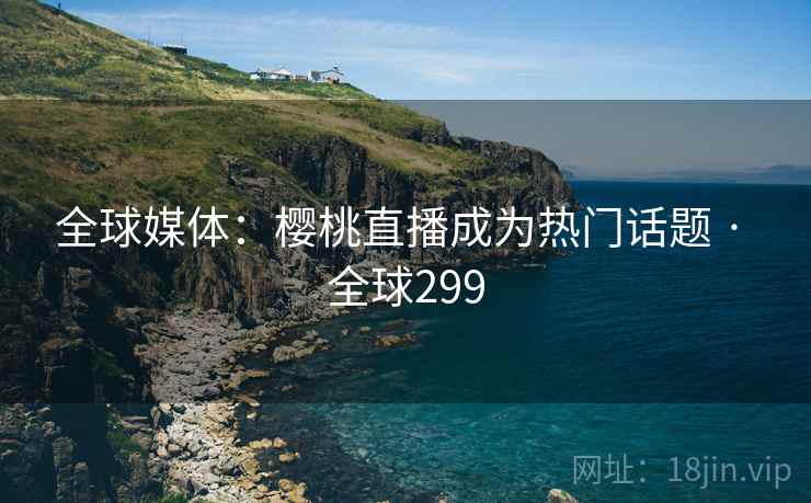 全球媒体:樱桃直播成为热门话题 · 全球299 第1张 全球媒体:樱桃直播成为热门话题 · 全球299 第1张