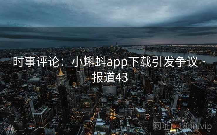 时事评论:小蝌蚪app下载引发争议 · 报道43 第2张 时事评论:小蝌蚪app下载引发争议 · 报道43 第2张