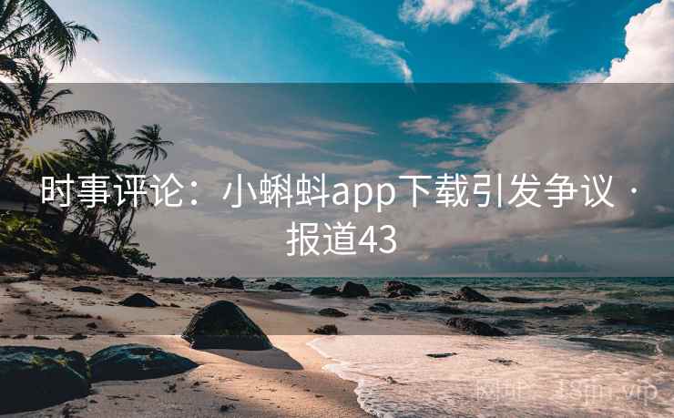 时事评论:小蝌蚪app下载引发争议 · 报道43 第1张 时事评论:小蝌蚪app下载引发争议 · 报道43 第1张