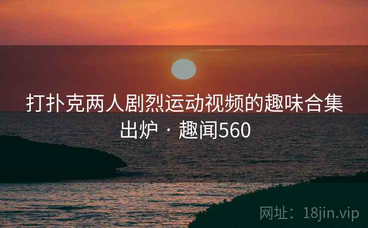 打扑克两人剧烈运动视频的趣味合集出炉 · 趣闻560 第1张 打扑克两人剧烈运动视频的趣味合集出炉 · 趣闻560 第1张