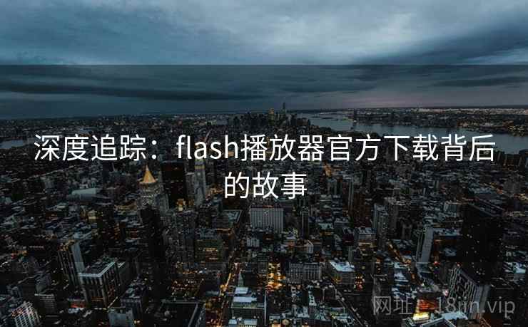 深度追踪：flash播放器官方下载背后的故事  第2张