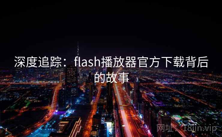 深度追踪：flash播放器官方下载背后的故事