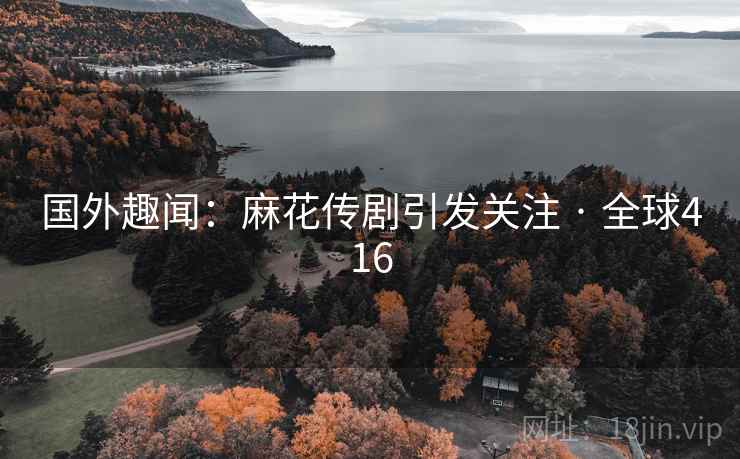 国外趣闻：麻花传剧引发关注 · 全球416