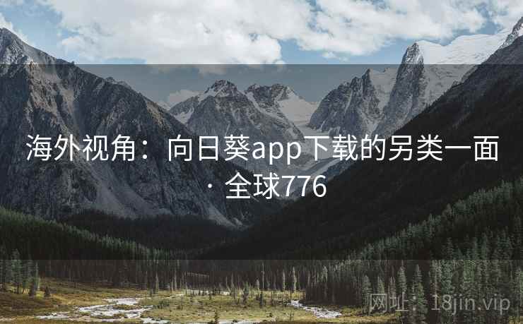海外视角：向日葵app下载的另类一面 · 全球776