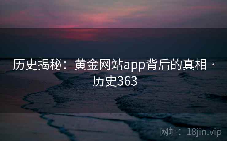 历史揭秘:黄金网站app背后的真相 · 历史363 第2张 历史揭秘:黄金网站app背后的真相 · 历史363 第2张